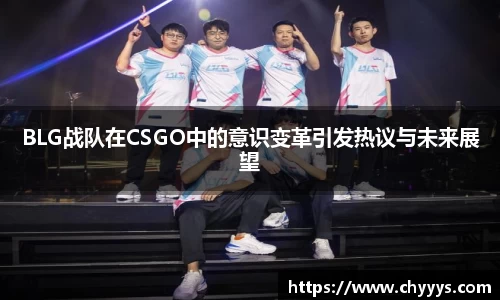 BLG战队在CSGO中的意识变革引发热议与未来展望