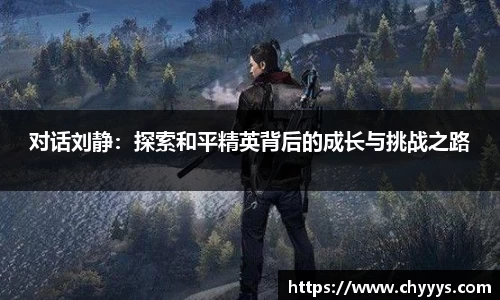 对话刘静：探索和平精英背后的成长与挑战之路
