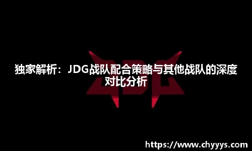 独家解析：JDG战队配合策略与其他战队的深度对比分析