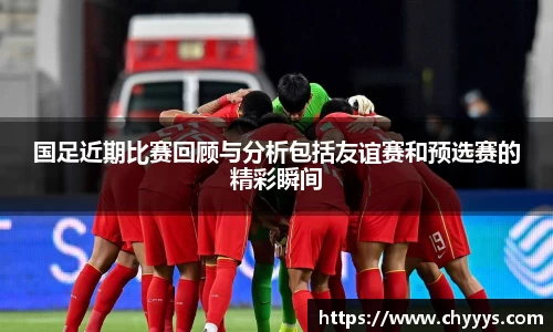 国足近期比赛回顾与分析包括友谊赛和预选赛的精彩瞬间