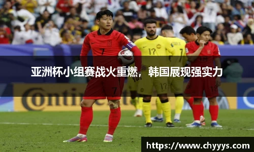亚洲杯小组赛战火重燃，韩国展现强实力