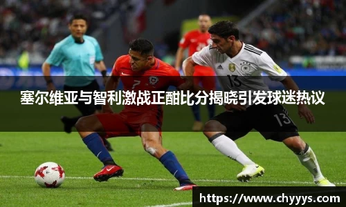 塞尔维亚与智利激战正酣比分揭晓引发球迷热议