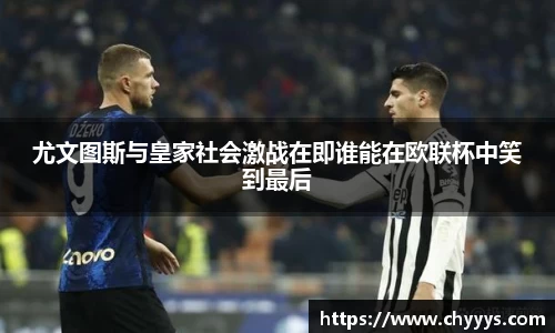 尤文图斯与皇家社会激战在即谁能在欧联杯中笑到最后
