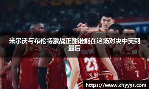 米尔沃与布伦特激战正酣谁能在这场对决中笑到最后