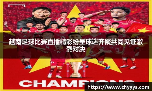 越南足球比赛直播精彩纷呈球迷齐聚共同见证激烈对决