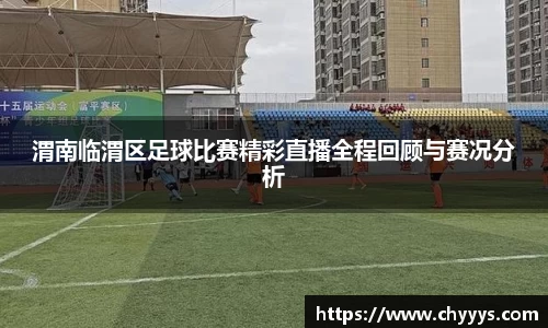 渭南临渭区足球比赛精彩直播全程回顾与赛况分析
