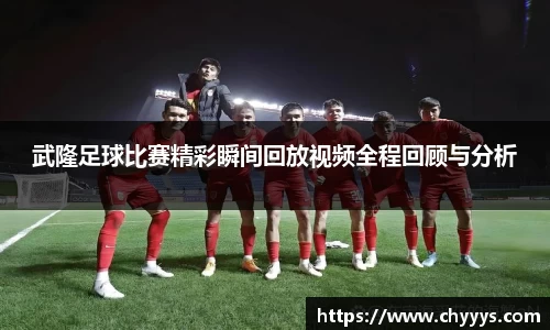 武隆足球比赛精彩瞬间回放视频全程回顾与分析