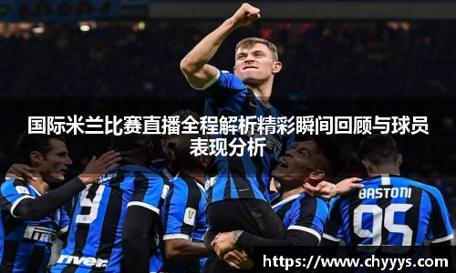 国际米兰比赛直播全程解析精彩瞬间回顾与球员表现分析