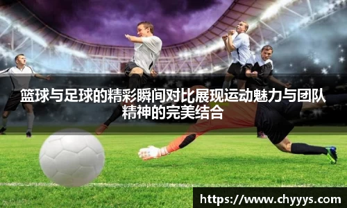 篮球与足球的精彩瞬间对比展现运动魅力与团队精神的完美结合