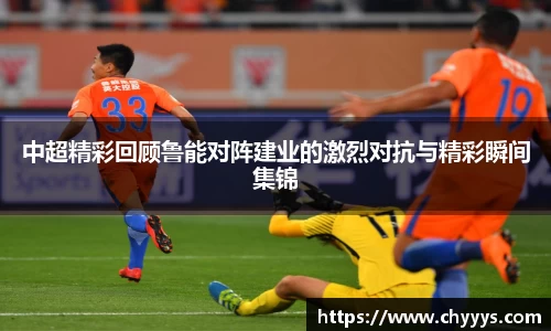 中超精彩回顾鲁能对阵建业的激烈对抗与精彩瞬间集锦