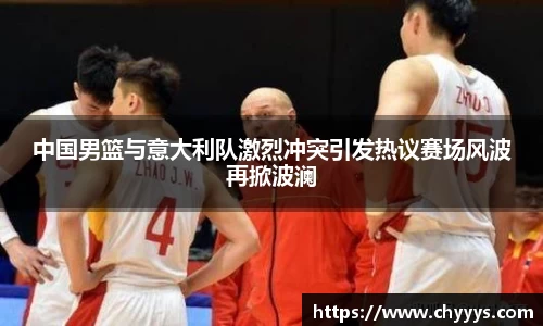 中国男篮与意大利队激烈冲突引发热议赛场风波再掀波澜