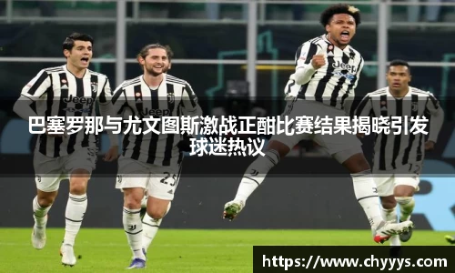 巴塞罗那与尤文图斯激战正酣比赛结果揭晓引发球迷热议